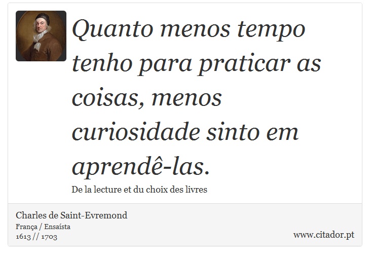 Quanto menos tempo tenho para praticar as coisas, menos curiosidade sinto em aprendê-las. - Charles de Saint-Evremond - Frases