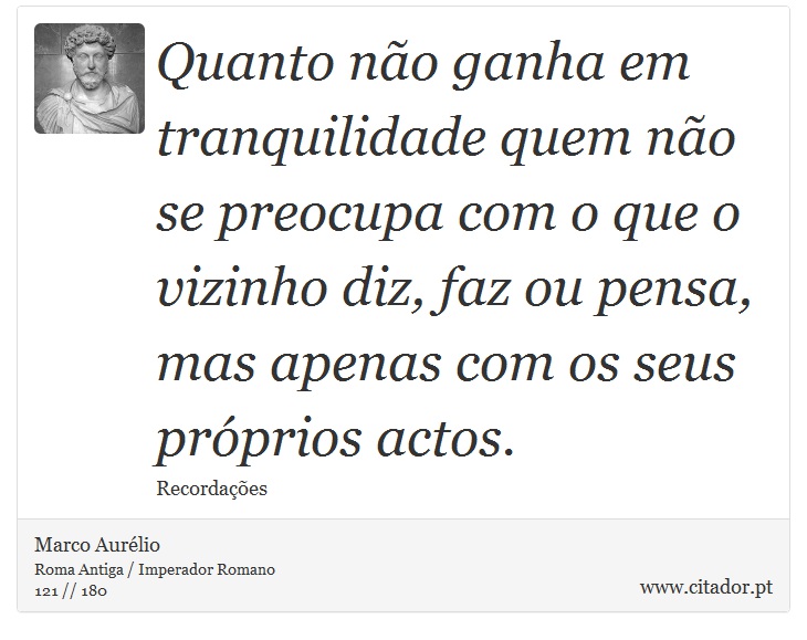 Quanto não ganha em tranquilidade quem não se preocupa com o que o vizinho diz, faz ou pensa, mas apenas com os seus próprios actos. - Marco Aurélio - Frases