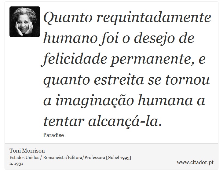 Quanto requintadamente humano foi o desejo de felicidade permanente, e quanto estreita se tornou a imaginação humana a tentar alcançá-la. - Toni Morrison - Frases