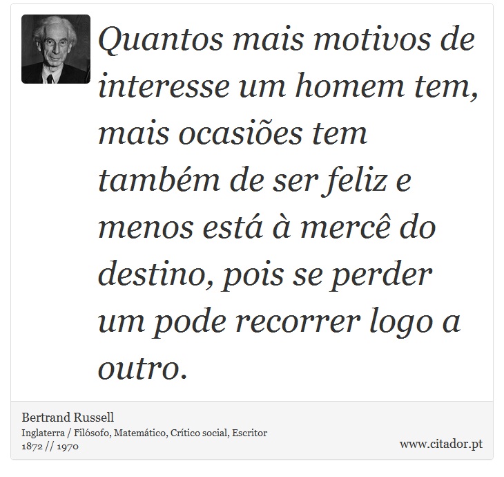 Quantos mais motivos de interesse um homem tem, mais ocasiões tem também de ser feliz e menos está à mercê do destino, pois se perder um pode recorrer logo a outro. - Bertrand Russell - Frases