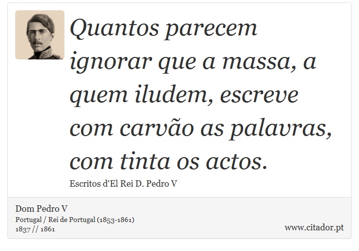 Quantos parecem ignorar que a massa, a quem iludem, escreve com carvão as palavras, com tinta os actos. - Dom Pedro V - Frases