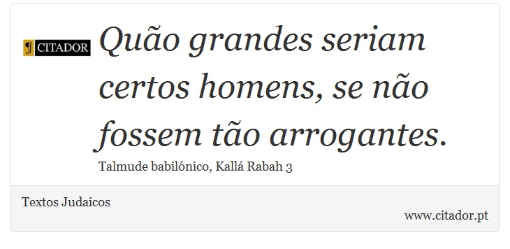 Quão grandes seriam certos homens, se não fossem tão arrogantes. - Textos Judaicos - Frases