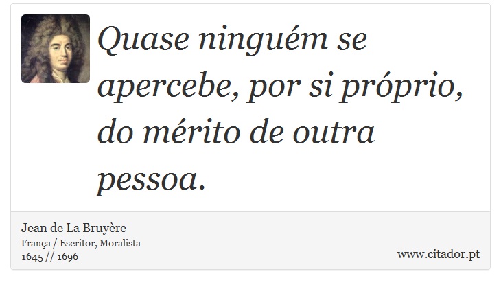 Quase ninguém se apercebe, por si próprio, do mérito de outra pessoa. - Jean de La Bruyère - Frases