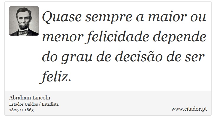 Quase sempre a maior ou menor felicidade depende do grau de decisão de ser feliz. - Abraham Lincoln - Frases