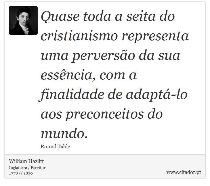 Quase toda a seita do cristianismo representa uma perversão da sua essência, com a finalidade de adaptá-lo aos preconceitos do mundo. - William Hazlitt - Frases