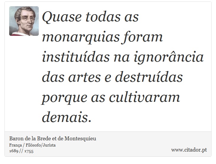 Quase todas as monarquias foram instituídas na ignorância das artes e destruídas porque as cultivaram demais. - Baron de la Brede et de Montesquieu - Frases