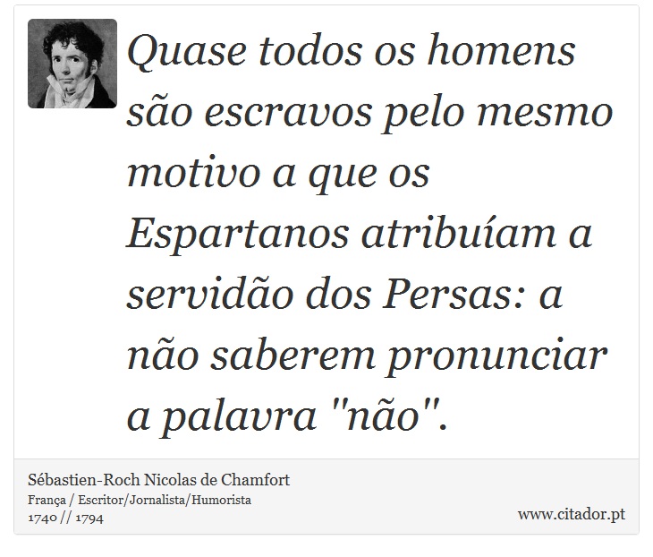 Quase todos os homens são escravos pelo mesmo motivo a que os Espartanos atribuíam a servidão dos Persas: a não saberem pronunciar a palavra ''não''. - Sébastien-Roch Nicolas de Chamfort - Frases