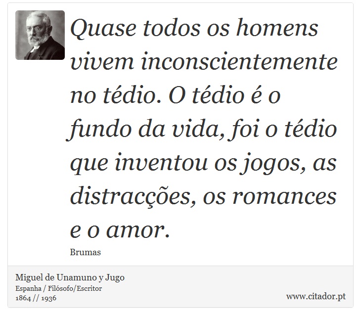 Quase todos os homens vivem inconscientemente no tédio. O tédio é o fundo da vida, foi o tédio que inventou os jogos, as distracções, os romances e o amor. - Miguel de Unamuno y Jugo - Frases