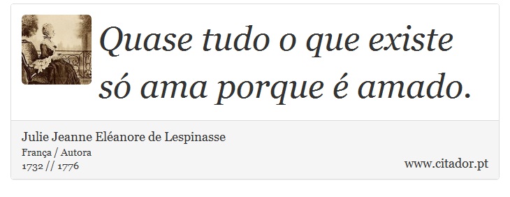 Quase tudo o que existe só ama porque é amado. - Julie Jeanne Eléanore de Lespinasse - Frases