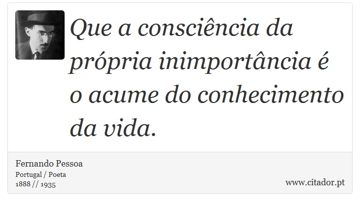 Que a consciência da própria inimportância é o acume do conhecimento da vida. - Fernando Pessoa - Frases