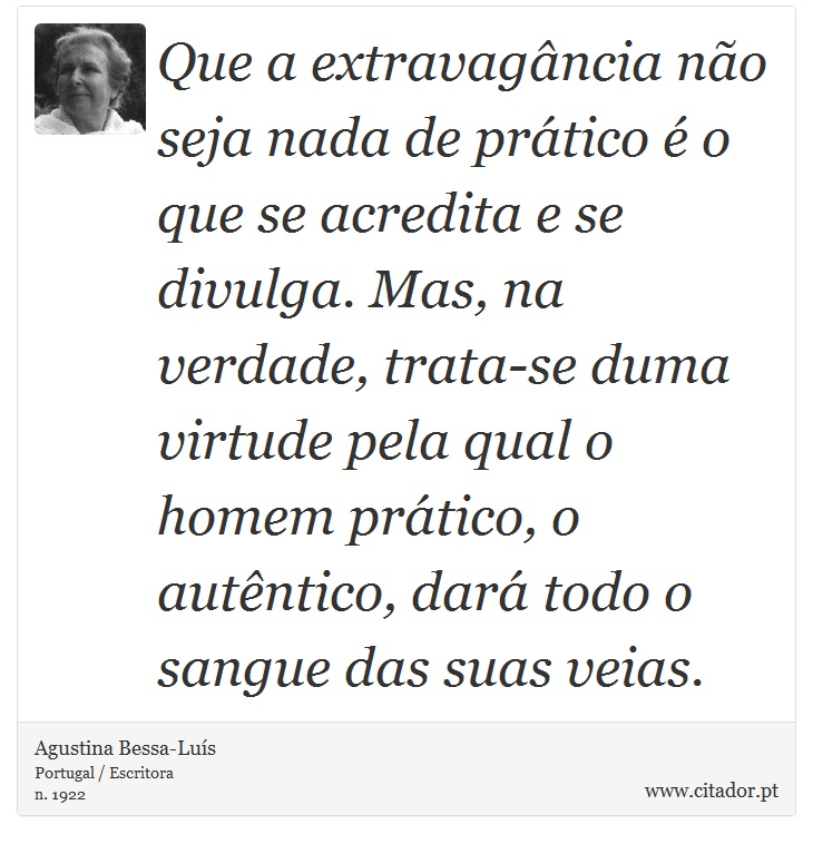 Que a extravagância não seja nada de prático é o que se acredita e se divulga. Mas, na verdade, trata-se duma virtude pela qual o homem prático, o autêntico, dará todo o sangue das suas veias. - Agustina Bessa-Luís - Frases