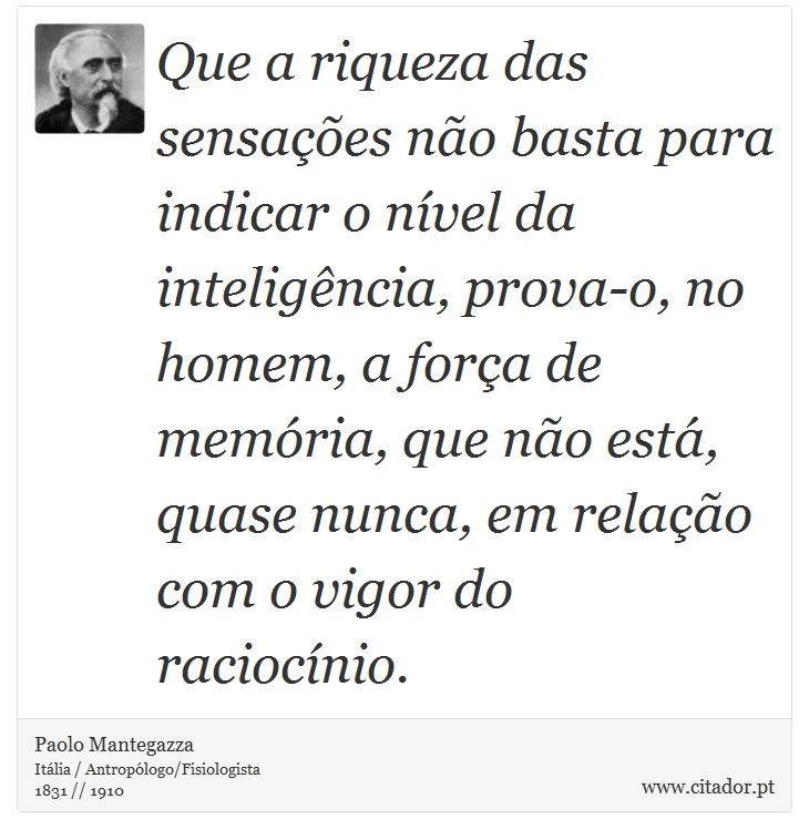 Que a riqueza das sensações não basta para indicar o nível da inteligência, prova-o, no homem, a força de memória, que não está, quase nunca, em relação com o vigor do raciocínio. - Paolo Mantegazza - Frases