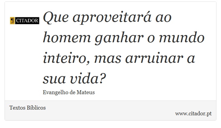 Que aproveitará ao homem ganhar o mundo inteiro, mas arruinar a sua vida? - Textos Bíblicos - Frases