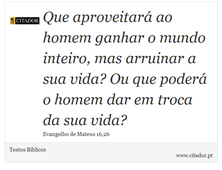 Que aproveitará ao homem ganhar o mundo inteiro, mas arruinar a sua vida? Ou que poderá o homem dar em troca da sua vida? - Textos Bíblicos - Frases