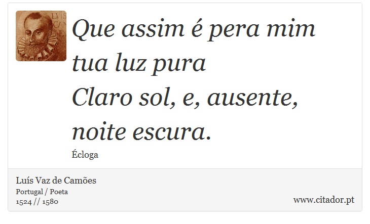 Que assim é pera mim tua luz pura <br />
 Claro sol, e, ausente, noite escura. - Luís Vaz de Camões - Frases