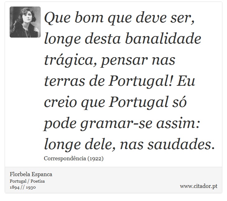 Que bom que deve ser, longe desta banalidade trágica, pensar nas terras de Portugal! Eu creio que Portugal só pode gramar-se assim: longe dele, nas saudades. - Florbela Espanca - Frases