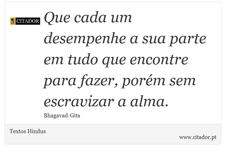 Que cada um desempenhe a sua parte em tudo que encontre para fazer, porém sem escravizar a alma. - Textos Hindus - Frases