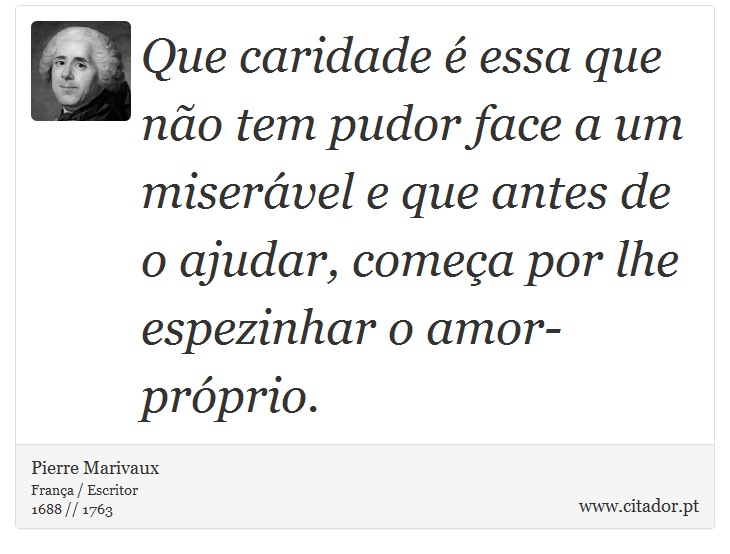 Que caridade é essa que não tem pudor face a um miserável e que antes de o ajudar, começa por lhe espezinhar o amor-próprio. - Pierre Marivaux - Frases