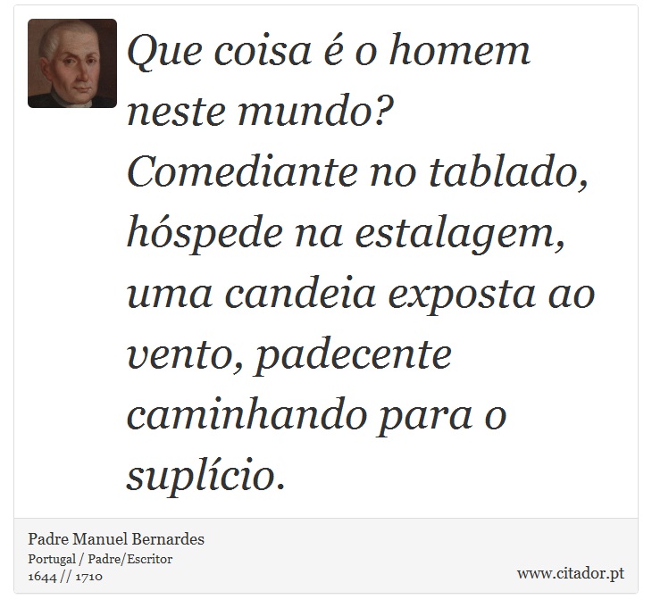 Que coisa é o homem neste mundo? Comediante no tablado, hóspede na estalagem, uma candeia exposta ao vento, padecente caminhando para o suplício. - Padre Manuel Bernardes - Frases
