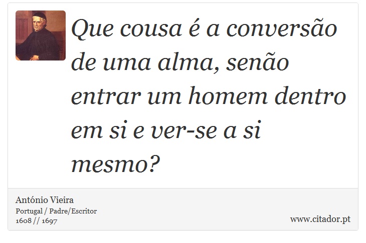 Que cousa é a conversão de uma alma, senão entrar um homem dentro em si e ver-se a si mesmo? - António Vieira - Frases