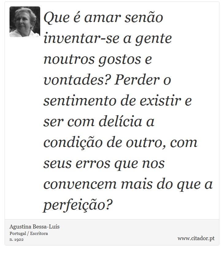 Que é amar senão inventar-se a gente noutros gostos e vontades? Perder o sentimento de existir e ser com delícia a condição de outro, com seus erros que nos convencem mais do que a perfeição? - Agustina Bessa-Luís - Frases
