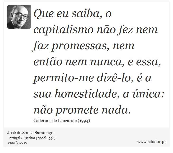 Que eu saiba, o capitalismo não fez nem faz promessas, nem então nem nunca, e essa, permito-me dizê-lo, é a sua honestidade, a única: não promete nada. - José Saramago - Frases