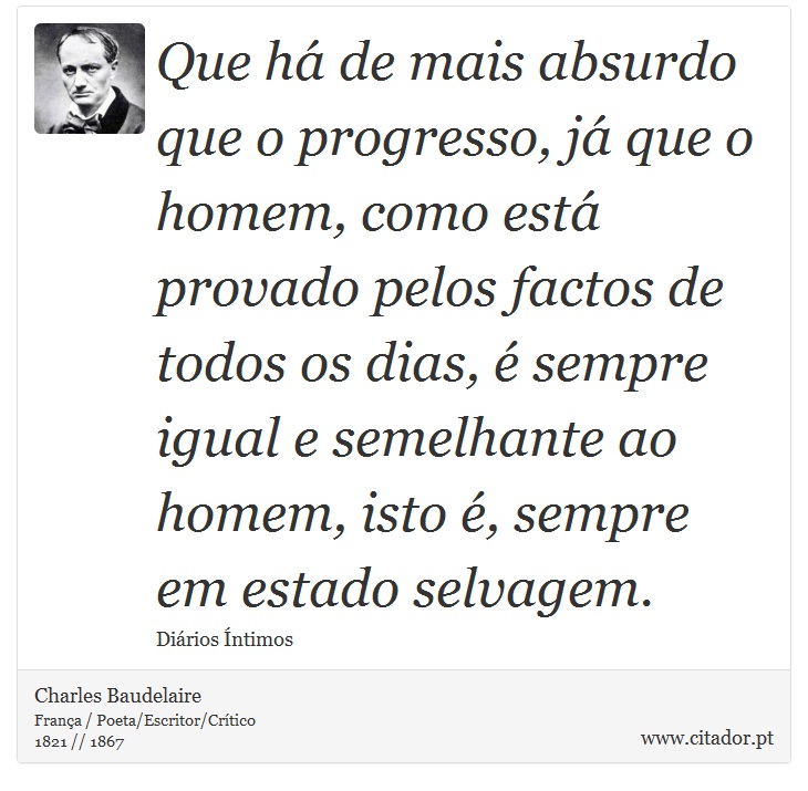 Que há de mais absurdo que o progresso, já que o homem, como está provado pelos factos de todos os dias, é sempre igual e semelhante ao homem, isto é, sempre em estado selvagem. - Charles Baudelaire - Frases