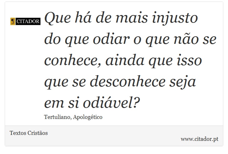 Que há de mais injusto do que odiar o que não se conhece, ainda que isso que se desconhece seja em si odiável? - Textos Cristãos - Frases