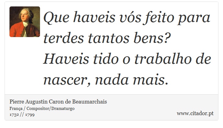 Que haveis vós feito para terdes tantos bens? Haveis tido o trabalho de nascer, nada mais. - Pierre Augustin Caron de Beaumarchais - Frases