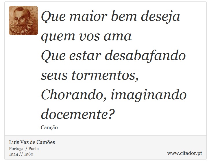 Que maior bem deseja quem vos ama <br />
 Que estar desabafando seus tormentos, <br />
 Chorando, imaginando docemente? - Luís Vaz de Camões - Frases