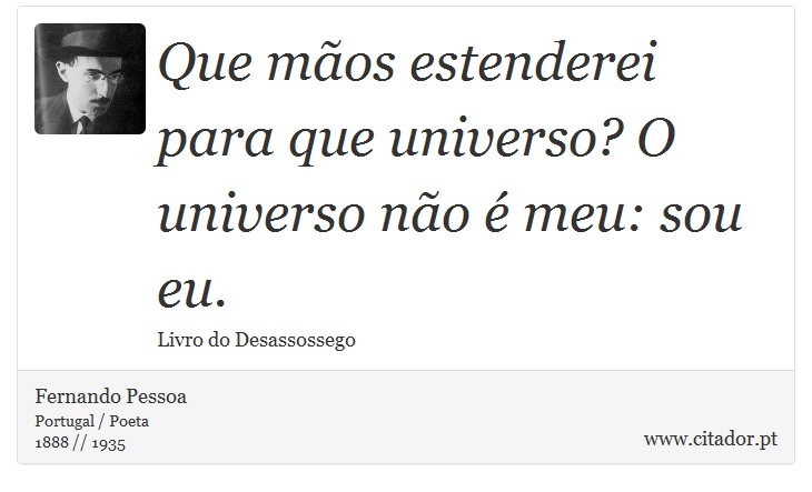 Que mãos estenderei para que universo? O universo não é meu: sou eu. - Fernando Pessoa - Frases
