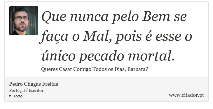 Que nunca pelo Bem se faça o Mal, pois é esse o único pecado mortal. - Pedro Chagas Freitas - Frases