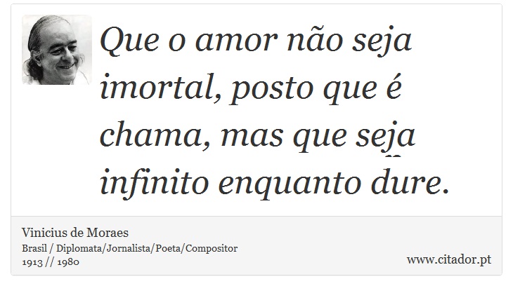 Que o amor não seja imortal, posto que é chama, mas que seja infinito enquanto dure. - Vinicius de Moraes - Frases