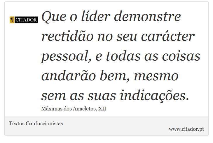 Que o líder demonstre rectidão no seu carácter pessoal, e todas as coisas andarão bem, mesmo sem as suas indicações. - Textos Confuccionistas - Frases