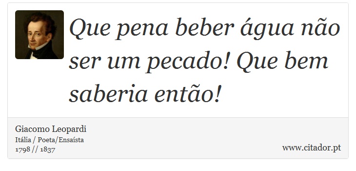 Que pena beber água não ser um pecado! Que bem saberia então! - Giacomo Leopardi - Frases