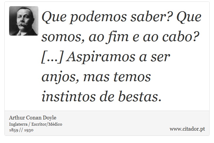 Que podemos saber? Que somos, ao fim e ao cabo? [...] Aspiramos a ser anjos, mas temos instintos de bestas. - Arthur Conan Doyle - Frases