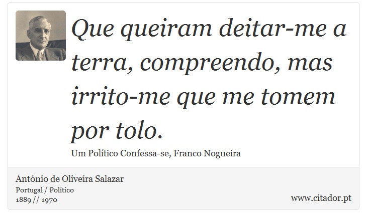 Que queiram deitar-me a terra, compreendo, mas irrito-me que me tomem por tolo. - António de Oliveira Salazar - Frases