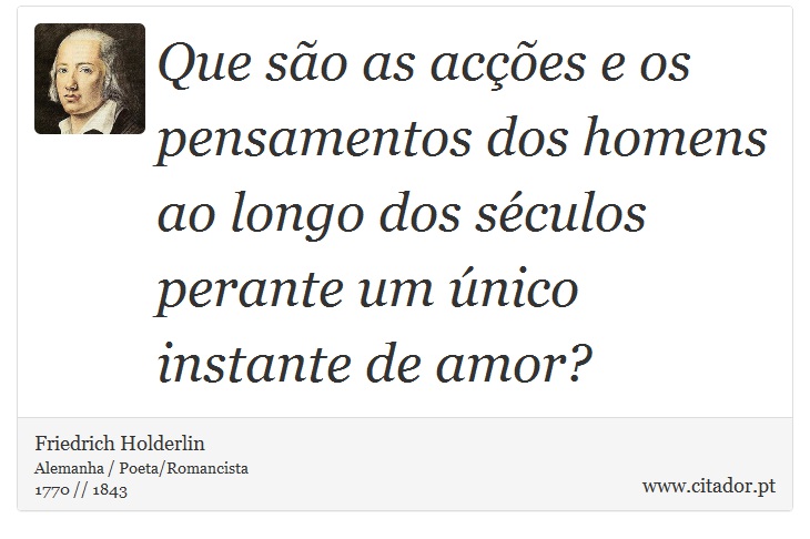 Que são as acções e os pensamentos dos homens ao longo dos séculos perante um único instante de amor? - Friedrich Holderlin - Frases