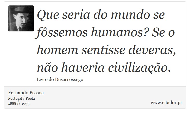 Que seria do mundo se fôssemos humanos? Se o homem sentisse deveras, não haveria civilização. - Fernando Pessoa - Frases