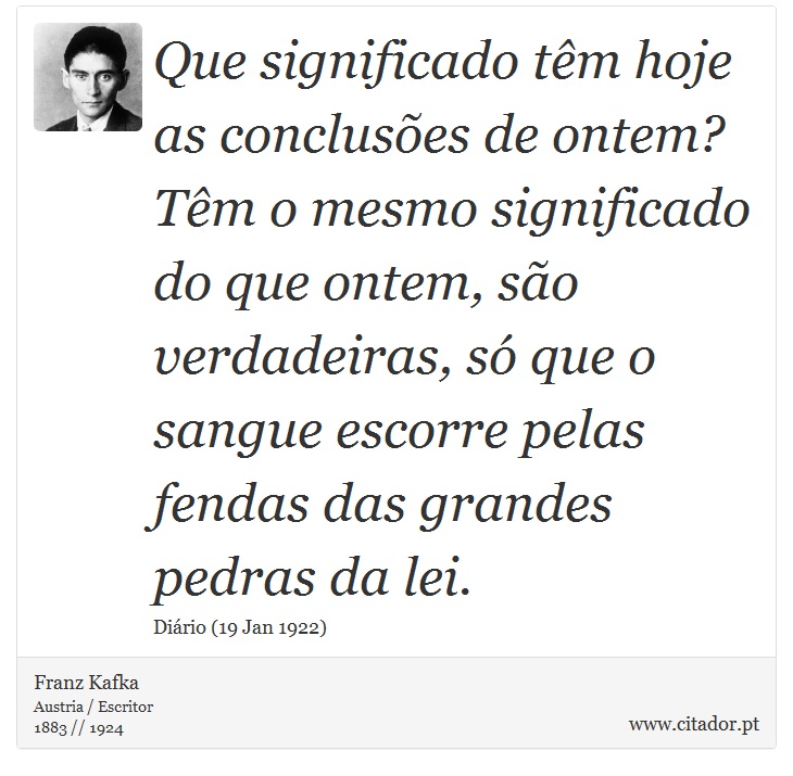 Que significado têm hoje as conclusões de ontem? Têm o mesmo significado do que ontem, são verdadeiras, só que o sangue escorre pelas fendas das grandes pedras da lei. - Franz Kafka - Frases
