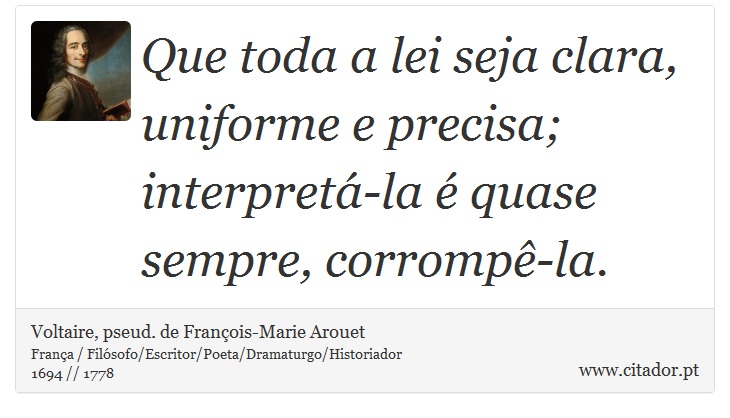 Que toda a lei seja clara, uniforme e precisa; interpretá-la é quase sempre, corrompê-la. - Voltaire, pseud. de François-Marie Arouet - Frases