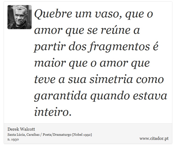Quebre um vaso, que o amor que se reúne a partir dos fragmentos é maior que o amor que teve a sua simetria como garantida quando estava inteiro. - Derek Walcott - Frases