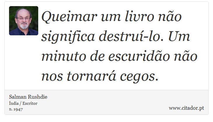Queimar um livro não significa destruí-lo. Um minuto de escuridão não nos tornará cegos. - Salman Rushdie - Frases