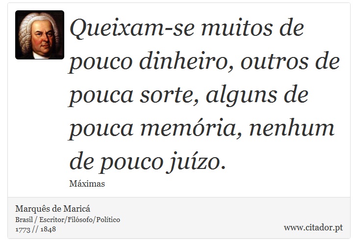Queixam-se muitos de pouco dinheiro, outros de pouca sorte, alguns de pouca memória, nenhum de pouco juízo. - Marquês de Maricá - Frases