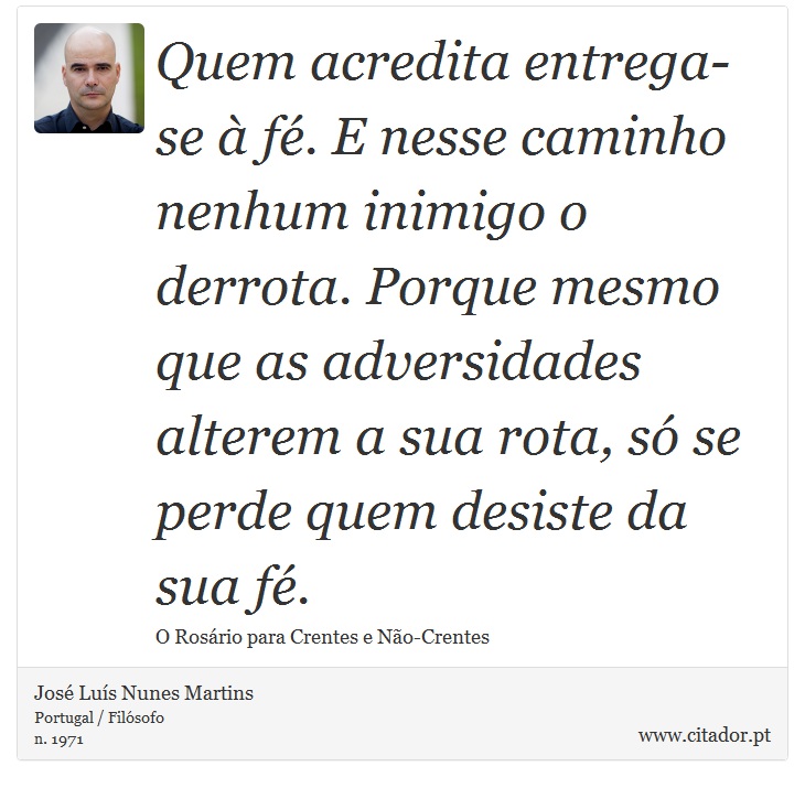 Quem acredita entrega-se à fé. E nesse caminho nenhum inimigo o derrota. Porque mesmo que as adversidades alterem a sua rota, só se perde quem desiste da sua fé. - José Luís Nunes Martins - Frases
