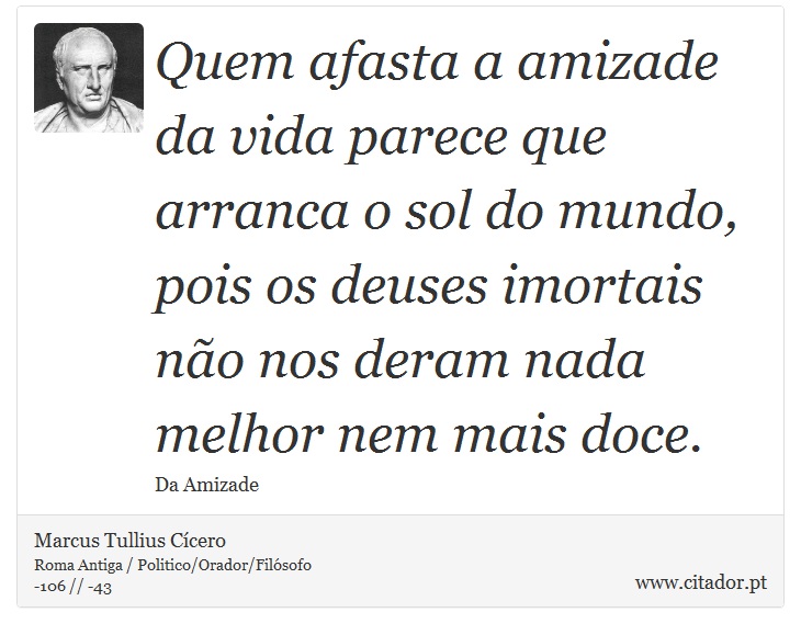 Quem afasta a amizade da vida parece que arranca o sol do mundo, pois os deuses imortais não nos deram nada melhor nem mais doce. - Marcus Tullius Cícero - Frases
