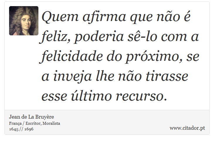 Quem afirma que não é feliz, poderia sê-lo com a felicidade do próximo, se a inveja lhe não tirasse esse último recurso. - Jean de La Bruyère - Frases