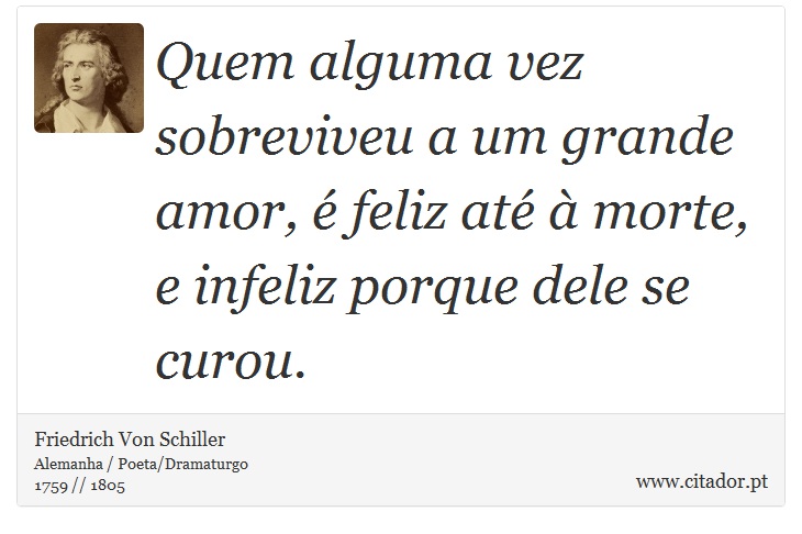 Quem alguma vez sobreviveu a um grande amor, é feliz até à morte, e infeliz porque dele se curou. - Friedrich Von Schiller - Frases
