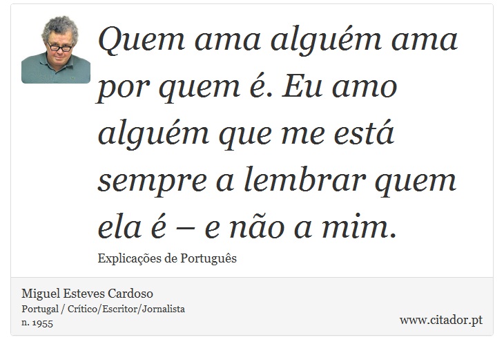 Quem ama alguém ama por quem é. Eu amo alguém que me está sempre a lembrar quem ela é – e não a mim. - Miguel Esteves Cardoso - Frases