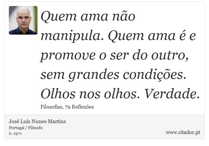 Quem ama não manipula. Quem ama é e promove o ser do outro, sem grandes condições. Olhos nos olhos. Verdade. - José Luís Nunes Martins - Frases